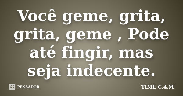 Você geme, grita, grita, geme , Pode até fingir, mas seja indecente.... Frase de TIME C.4.M.