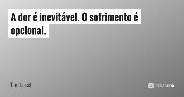 A dor é inevitável. O sofrimento é opcional.... Frase de Tim Hansel.