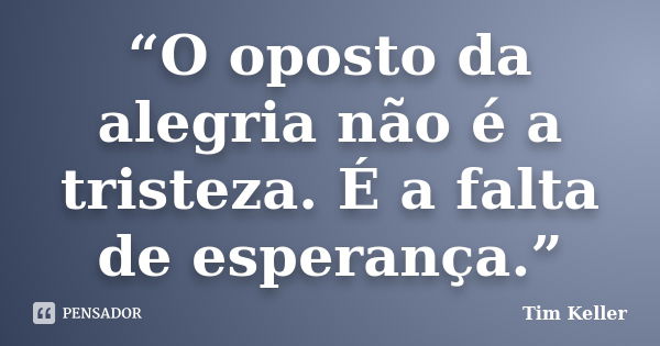 “O oposto da alegria não é a tristeza. É a falta de esperança.”... Frase de Tim Keller.