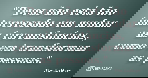 "Deus não está tão interessado em mudar as circunstâncias, como em transformar as pessoas."... Frase de Tim LaHaye.