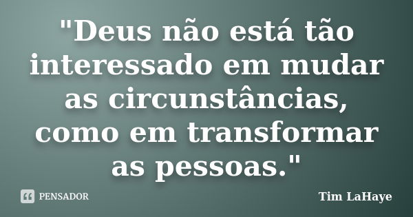 "Deus não está tão interessado em mudar as circunstâncias, como em transformar as pessoas."... Frase de Tim LaHaye.