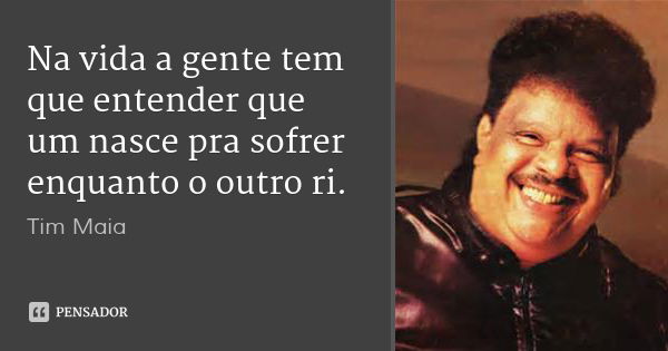 Na vida a gente tem que entender que um nasce pra sofrer enquanto o outro ri.... Frase de Tim Maia.