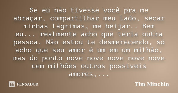 Se eu não tivesse você pra me abraçar, compartilhar meu lado, secar minhas lágrimas, me beijar.. Bem eu... realmente acho que teria outra pessoa. Não estou te d... Frase de Tim Minchin.