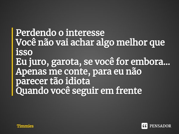 ⁠Perdendo o interesse
Você não vai achar algo melhor que isso
Eu juro, garota, se você for embora...
Apenas me conte, para eu não parecer tão idiota
Quando você... Frase de Timmies.