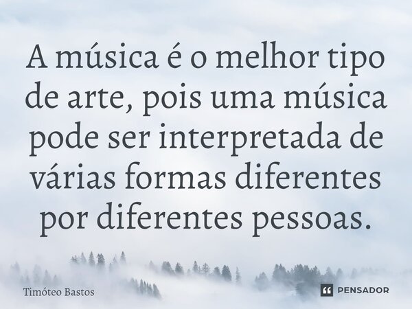 ⁠A música é o melhor tipo de arte, pois uma música pode ser interpretada de várias formas diferentes por diferentes pessoas.... Frase de Timóteo Bastos.