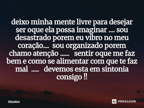 ⁠deixo minha mente livre para desejar ser oque ela possa imaginar .... sou desastrado porem eu vibro no meu coração.... sou organizado porem chamo atenção ........ Frase de Timóteo.