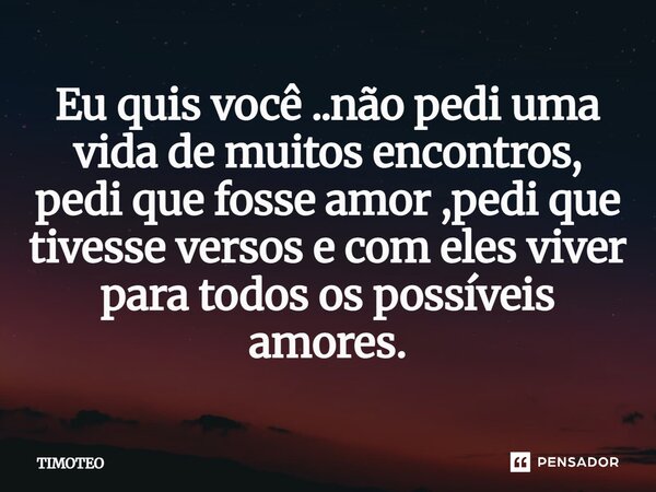 ⁠Eu quis você ..não pedi uma vida de muitos encontros, pedi que fosse amor ,pedi que tivesse versos e com eles viver para todos os possíveis amores.... Frase de Timóteo.
