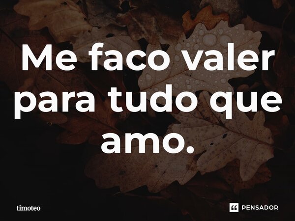 ⁠Me faço valer para tudo que amo.... Frase de Timóteo.
