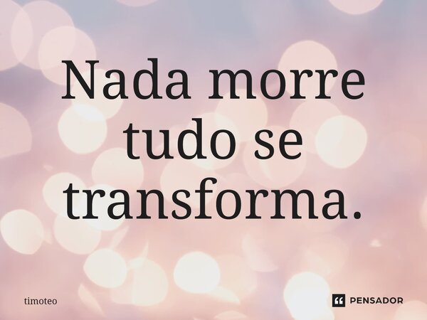 ⁠Nada morre tudo se transforma.... Frase de Timóteo.