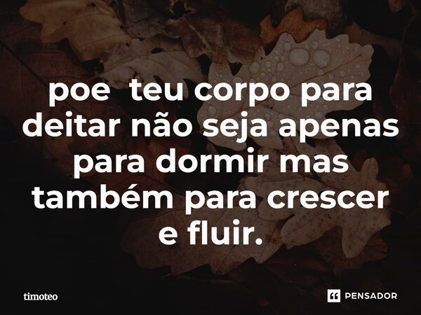 ⁠poe teu corpo para deitar não seja apenas para dormir mas também para crescer e fluir.... Frase de Timóteo.