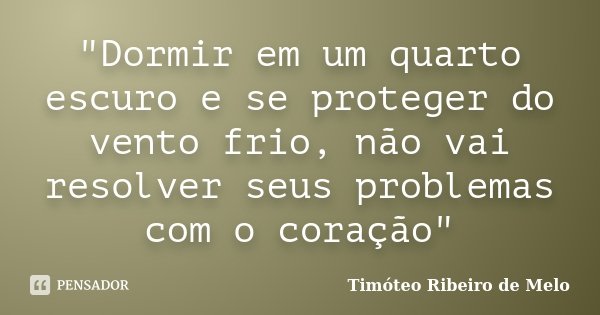 "Dormir em um quarto escuro e se proteger do vento frio, não vai resolver seus problemas com o coração"... Frase de Timóteo Ribeiro de Melo.