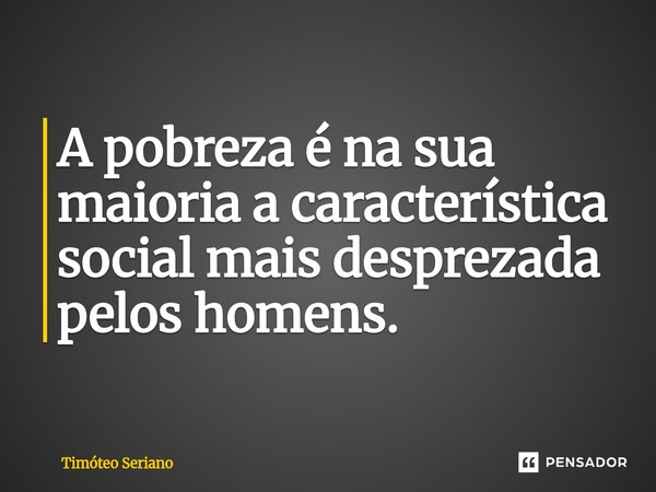 ⁠A pobreza é na sua maioria a característica social mais desprezada pelos homens.... Frase de Timóteo Seriano.
