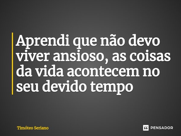 Aprendi que não devo viver ansioso, as coisas da vida ⁠acontecem no seu devido tempo... Frase de Timóteo Seriano.