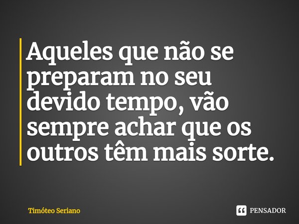 ⁠Aqueles que não se preparam no seu devido tempo, vão sempre achar que os outros têm mais sorte.... Frase de Timóteo Seriano.