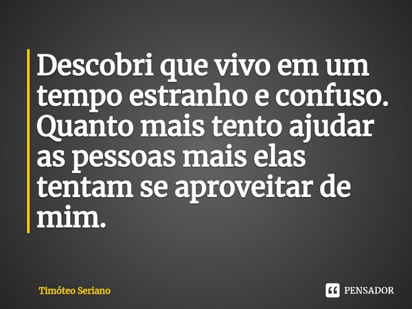 ⁠Descobri que vivo em um tempo estranho e confuso. Quanto mais tento ajudar as pessoas mais elas tentam se aproveitar de mim.... Frase de Timóteo Seriano.