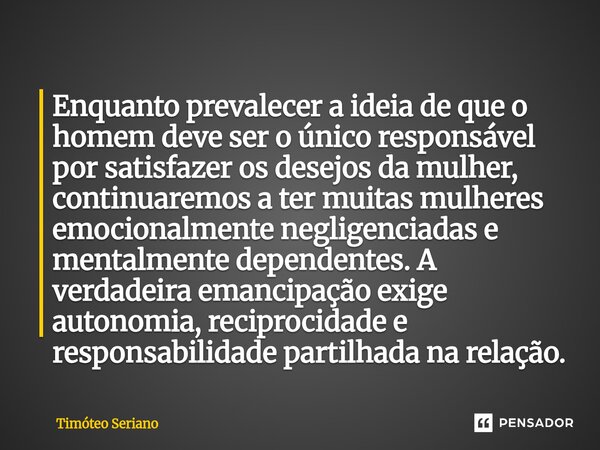Enquanto prevalecer a ideia de que o homem deve ser o único responsável por satisfazer os desejos da mulher, continuaremos a ter muitas mulheres emocionalmente ... Frase de Timóteo Seriano.