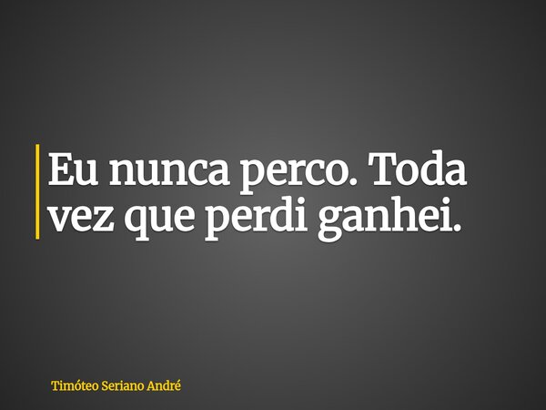 Eu nunca perco. Toda vez que perdi ganhei.... Frase de Timóteo Seriano André.