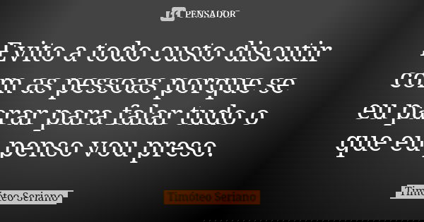 Evito a todo custo discutir com as pessoas porque se eu parar para falar tudo o que eu penso vou preso.... Frase de Timóteo Seriano.