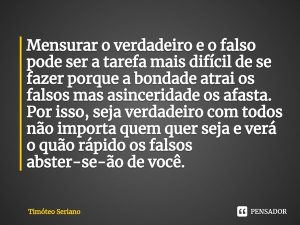 ⁠Mensurar o verdadeiro e o falso pode ser a tarefa mais difícil de se fazer porque a bondade atrai os falsos mas asinceridade os afasta. Por isso, seja verdadei... Frase de Timóteo Seriano.