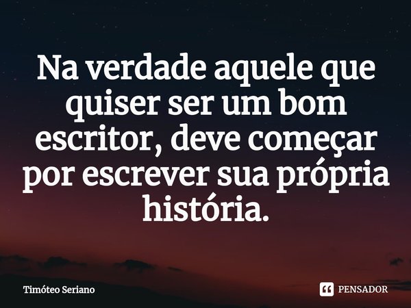 ⁠Na verdade aquele que quiser ser um bom escritor, deve começar por escrever sua própria história.... Frase de Timóteo Seriano.