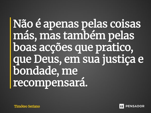 ⁠Não é apenas pelas coisas más, mas também pelas boas acções que pratico, que Deus, em sua justiça e bondade, me recompensará.... Frase de Timóteo Seriano.