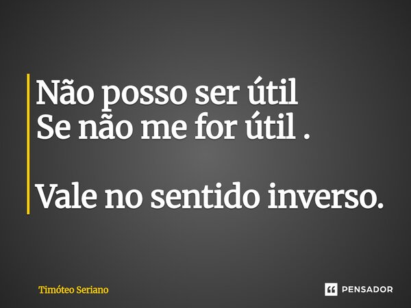 Não posso ser útil Se não me for útil . Vale no sentido inverso.... Frase de Timóteo Seriano.