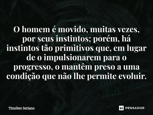 O homem é movido, muitas vezes, por seus instintos; porém, há instintos tão primitivos que, em lugar de o impulsionarem para o progresso, o mantêm preso a uma c... Frase de Timóteo Seriano.