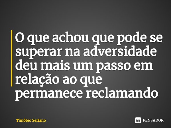 ⁠O que achou que pode se superar na adversidade deu mais um passo em relação ao que permanece reclamando... Frase de Timóteo Seriano.