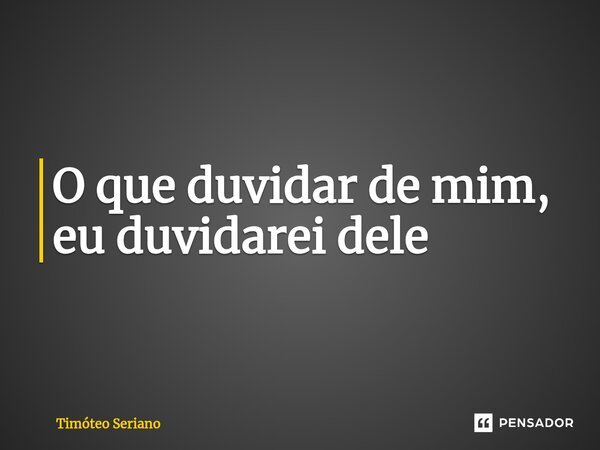 ⁠O que duvidar de mim, eu duvidarei dele... Frase de Timóteo Seriano.