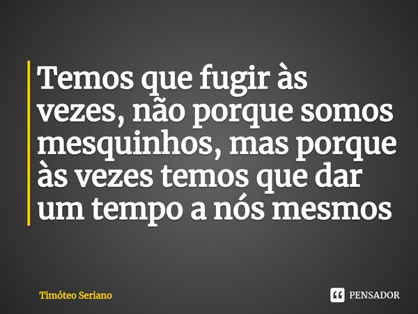 ⁠Temos que fugir às vezes, não porque somos mesquinhos, mas porque às vezes temos que dar um tempo a nós mesmos... Frase de Timóteo Seriano.