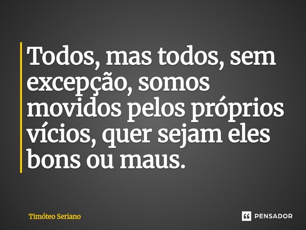 ⁠Todos, mas todos, sem excepção, somos movidos pelos próprios vícios, quer sejam eles bons ou maus.... Frase de Timóteo Seriano.