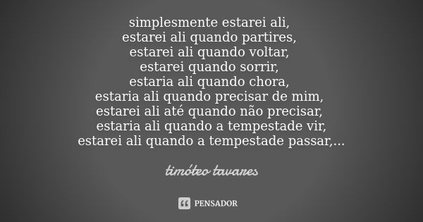 simplesmente estarei ali, estarei ali quando partires, estarei ali quando voltar, estarei quando sorrir, estaria ali quando chora, estaria ali quando precisar d... Frase de Timóteo Tavares.