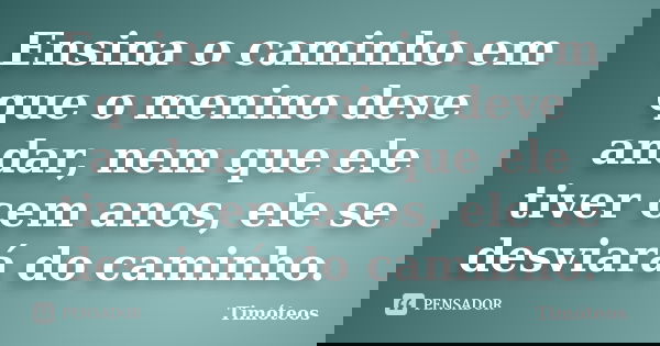 Ensina o caminho em que o menino deve andar, nem que ele tiver cem anos, ele se desviará do caminho.... Frase de Timóteos.