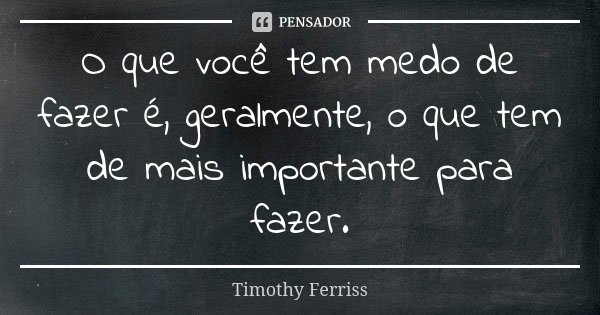 O que você tem medo de fazer é, geralmente, o que tem de mais importante para fazer.... Frase de Timothy Ferriss.