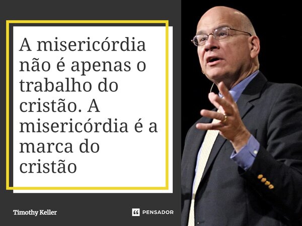⁠A misericórdia não é apenas o trabalho do cristão. A misericórdia é a marca do cristão... Frase de Timothy Keller.