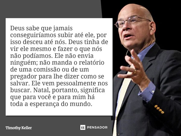 ⁠Deus sabe que jamais conseguiríamos subir até ele, por isso desceu até nós. Deus tinha de vir ele mesmo e fazer o que nós não podíamos. Ele não envia ninguém; ... Frase de Timothy Keller.