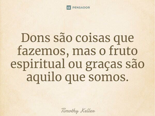 ⁠Dons são coisas que fazemos, mas o fruto espiritual ou graças são aquilo que somos.... Frase de Timothy Keller.