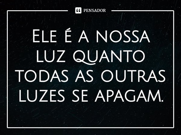 ⁠Ele é a nossa luz quanto todas as outras luzes se apagam.... Frase de Timothy Keller.