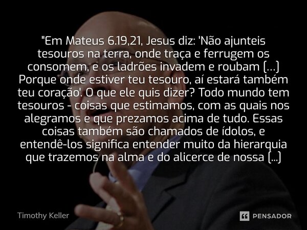 "⁠Em Mateus 6.19,21, Jesus diz: 'Não ajunteis tesouros na terra, onde traça e ferrugem os consomem, e os ladrões invadem e roubam […] Porque onde estiver t... Frase de Timothy Keller.