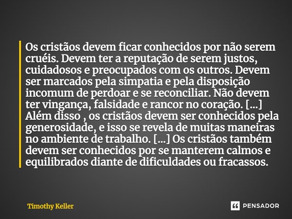 Os cristãos devem ficar conhecidos por não serem cruéis. Devem ter a reputação de serem justos, cuidadosos e preocupados com os outros. Devem ser marcados pela ... Frase de Timothy Keller.