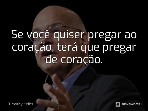 ⁠Se você quiser pregar ao coração, terá que pregar de coração.... Frase de Timothy Keller.