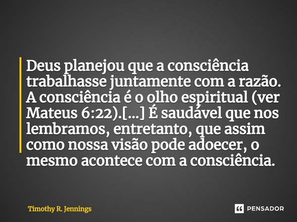 ⁠Deus planejou que a consciência trabalhasse juntamente com a razão. A consciência é o olho espiritual (ver Mateus 6:22).[...] É saudável que nos lembramos, ent... Frase de Timothy R. Jennings.