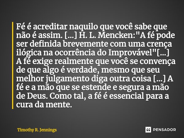 ⁠Fé é acreditar naquilo que você sabe que não é assim. [...] H. L. Mencken:"A fé pode ser definida brevemente com uma crença ilógica na ocorrência do Impro... Frase de Timothy R. Jennings.