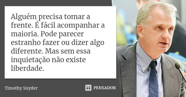 Alguém precisa tomar a frente. É fácil acompanhar a maioria. Pode parecer estranho fazer ou dizer algo diferente. Mas sem essa inquietação não existe liberdade.... Frase de Timothy Snyder.