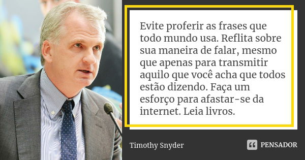 Evite proferir as frases que todo mundo usa. Reflita sobre sua maneira de falar, mesmo que apenas para transmitir aquilo que você acha que todos estão dizendo. ... Frase de Timothy Snyder.