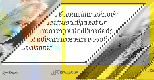 Se nenhum de nós estiver disposto a morrer pela liberdade, todos morreremos sob a tirania.... Frase de Timothy Snyder.