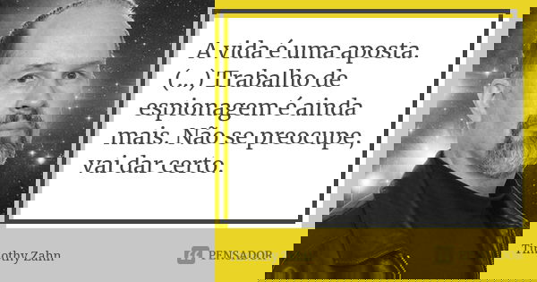 A vida é uma aposta. (...) Trabalho de espionagem é ainda mais. Não se preocupe, vai dar certo.... Frase de Timothy Zahn.