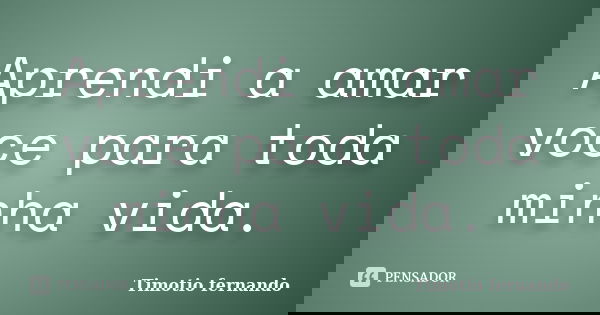 Aprendi a amar voce para toda minha vida.... Frase de Timotio fernando.