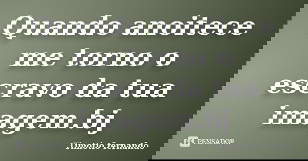 Quando anoitece me torno o escravo da tua imagem.bj... Frase de Timotio fernando.