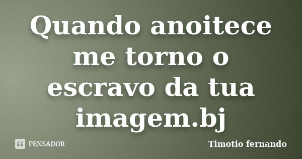 Quando anoitece me torno o escravo da tua imagem.bj... Frase de Timotio fernando.